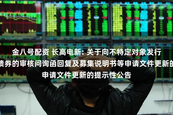 金八号配资 长高电新: 关于向不特定对象发行可转换公司债券的审核问询函回复及募集说明书等申请文件更新的提示性公告