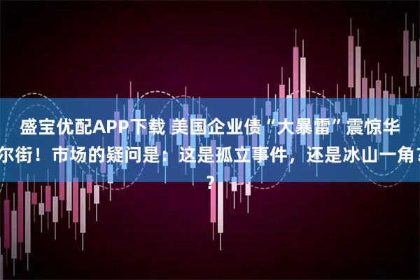 盛宝优配APP下载 美国企业债“大暴雷”震惊华尔街！市场的疑问是：这是孤立事件，还是冰山一角？