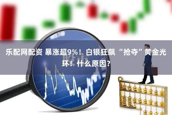 乐配网配资 暴涨超9%！白银狂飙 “抢夺”黄金光环！什么原因？