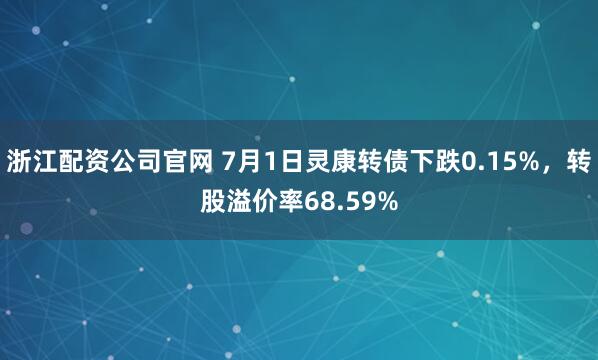 浙江配资公司官网 7月1日灵康转债下跌0.15%，转股溢价率68.59%