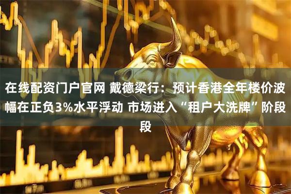 在线配资门户官网 戴德梁行：预计香港全年楼价波幅在正负3%水平浮动 市场进入“租户大洗牌”阶段