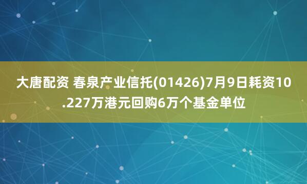 大唐配资 春泉产业信托(01426)7月9日耗资10.227万港元回购6万个基金单位