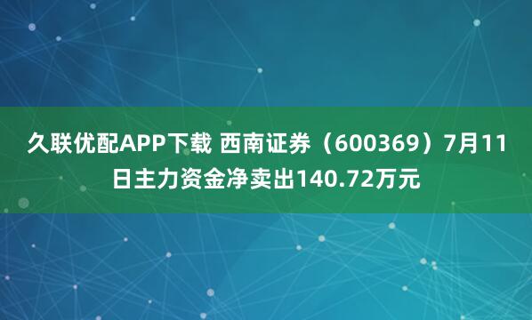 久联优配APP下载 西南证券（600369）7月11日主力资金净卖出140.72万元