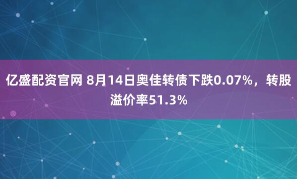 亿盛配资官网 8月14日奥佳转债下跌0.07%,转股溢价率51.3%