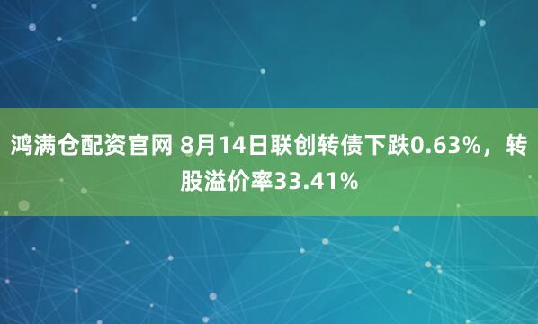鸿满仓配资官网 8月14日联创转债下跌0.63%，转股溢价率33.41%