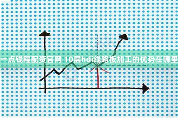 一点钱程配资官网 10层hdi线路板加工的优势在哪里