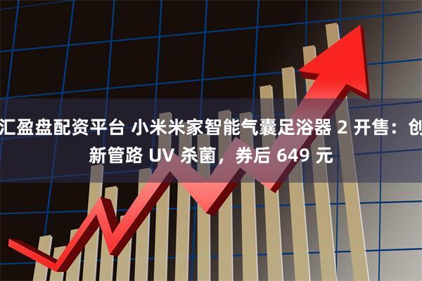 汇盈盘配资平台 小米米家智能气囊足浴器 2 开售：创新管路 UV 杀菌，券后 649 元