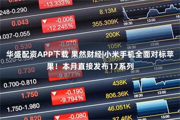 华盛配资APP下载 果然财经|小米手机全面对标苹果！本月直接发布17系列