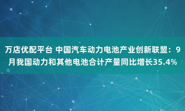 万店优配平台 中国汽车动力电池产业创新联盟：9月我国动力和其他电池合计产量同比增长35.4%