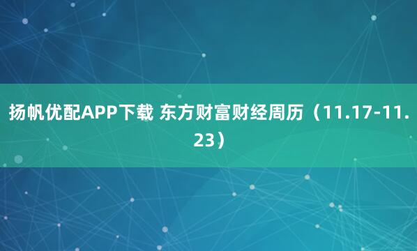 扬帆优配APP下载 东方财富财经周历（11.17-11.23）