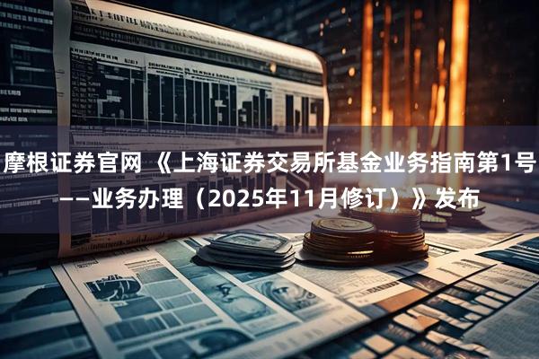 摩根证券官网 《上海证券交易所基金业务指南第1号——业务办理（2025年11月修订）》发布