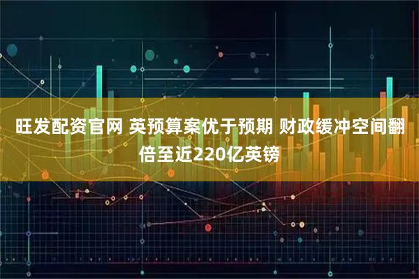 旺发配资官网 英预算案优于预期 财政缓冲空间翻倍至近220亿英镑