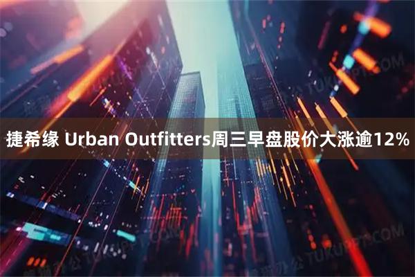 捷希缘 Urban Outfitters周三早盘股价大涨逾12%