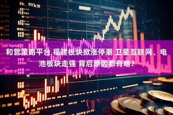 和营策略平台 福建板块掀涨停潮 卫星互联网、电池板块走强 背后原因都有啥？