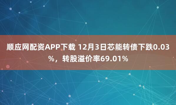 顺应网配资APP下载 12月3日芯能转债下跌0.03%，转股溢价率69.01%