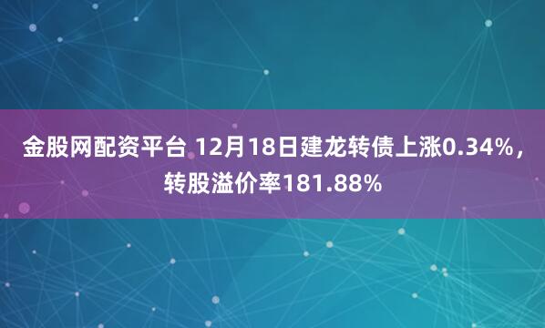 金股网配资平台 12月18日建龙转债上涨0.34%，转股溢价率181.88%