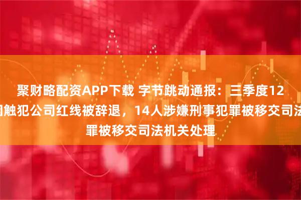 聚财略配资APP下载 字节跳动通报：三季度120名员工因触犯公司红线被辞退，14人涉嫌刑事犯罪被移交司法机关处理