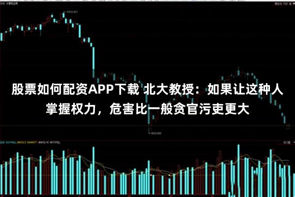 股票如何配资APP下载 北大教授：如果让这种人掌握权力，危害比一般贪官污吏更大