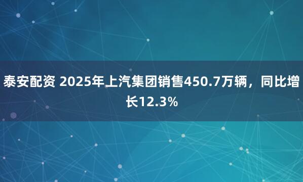 泰安配资 2025年上汽集团销售450.7万辆，同比增长12.3%
