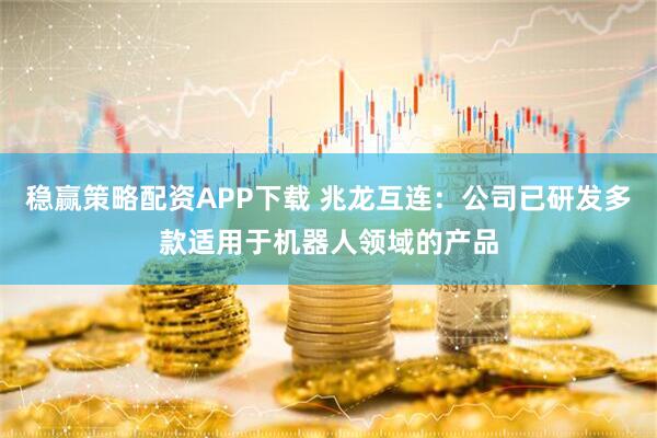 稳赢策略配资APP下载 兆龙互连：公司已研发多款适用于机器人领域的产品