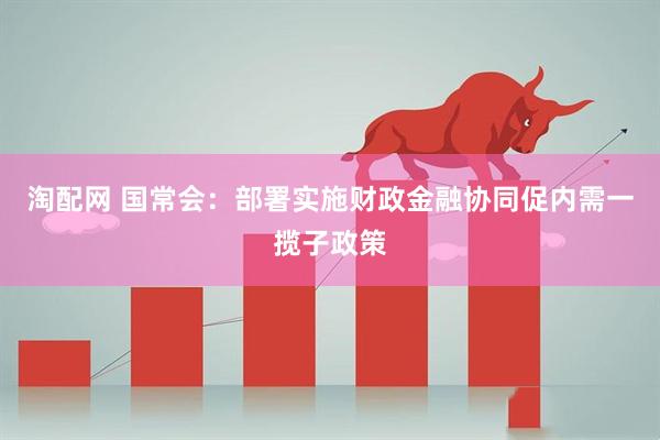 淘配网 国常会：部署实施财政金融协同促内需一揽子政策