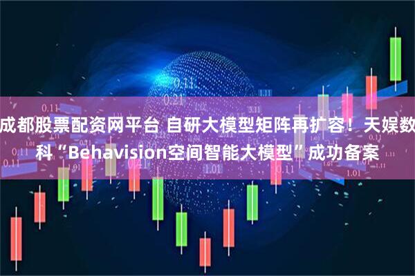 成都股票配资网平台 自研大模型矩阵再扩容！天娱数科“Behavision空间智能大模型”成功备案