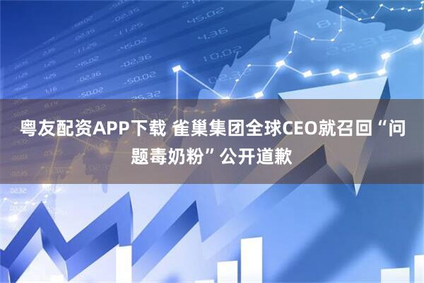 粤友配资APP下载 雀巢集团全球CEO就召回“问题毒奶粉”公开道歉