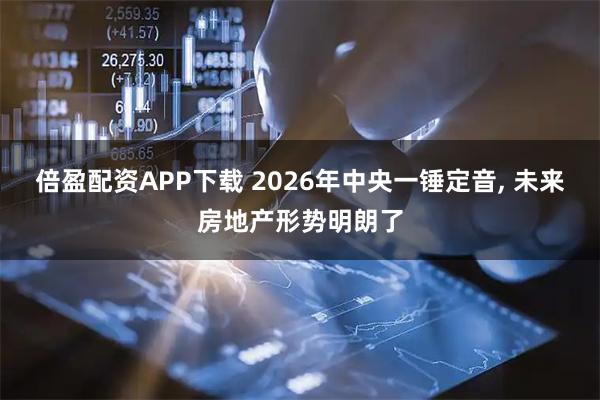 倍盈配资APP下载 2026年中央一锤定音, 未来房地产形势明朗了