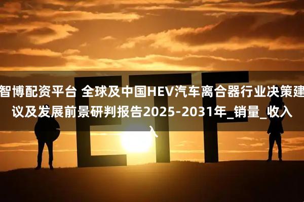 智博配资平台 全球及中国HEV汽车离合器行业决策建议及发展前景研判报告2025-2031年_销量_收入