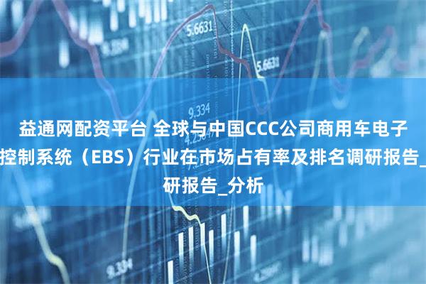 益通网配资平台 全球与中国CCC公司商用车电子制动控制系统（EBS）行业在市场占有率及排名调研报告_分析