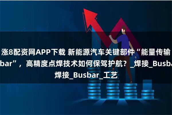 涨8配资网APP下载 新能源汽车关键部件“能量传输带-busbar”，高精度点焊技术如何保驾护航？_焊接_Busbar_工艺