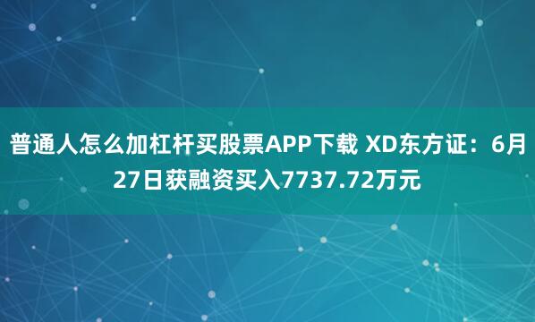 普通人怎么加杠杆买股票APP下载 XD东方证：6月27日获融资买入7737.72万元