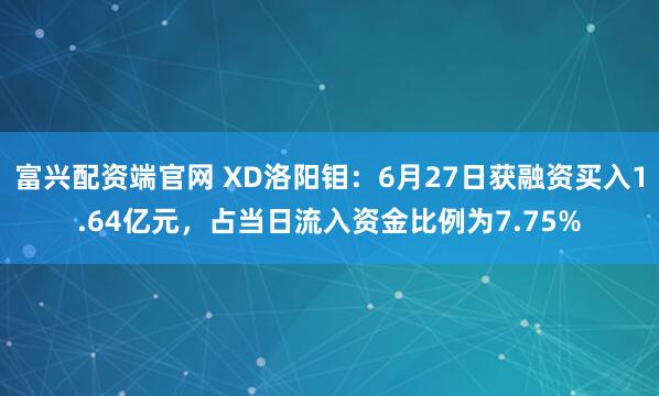 富兴配资端官网 XD洛阳钼：6月27日获融资买入1.64亿元，占当日流入资金比例为7.75%