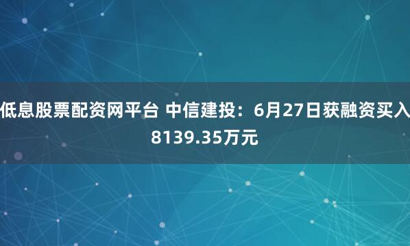 低息股票配资网平台 中信建投：6月27日获融资买入8139.35万元