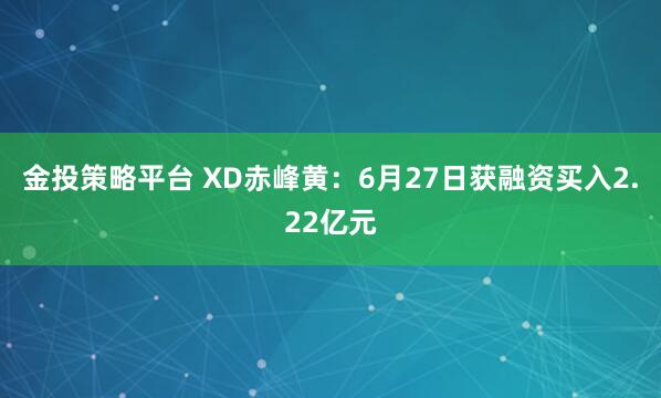 金投策略平台 XD赤峰黄：6月27日获融资买入2.22亿元