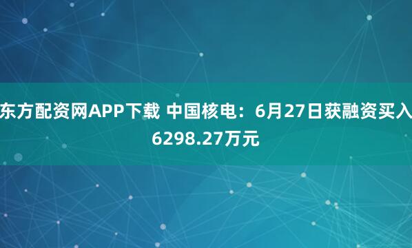 东方配资网APP下载 中国核电：6月27日获融资买入6298.27万元