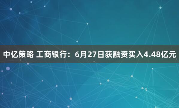 中亿策略 工商银行：6月27日获融资买入4.48亿元