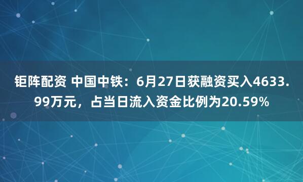 钜阵配资 中国中铁：6月27日获融资买入4633.99万元，占当日流入资金比例为20.59%