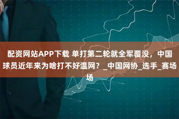 配资网站APP下载 单打第二轮就全军覆没，中国球员近年来为啥打不好温网？_中国网协_选手_赛场