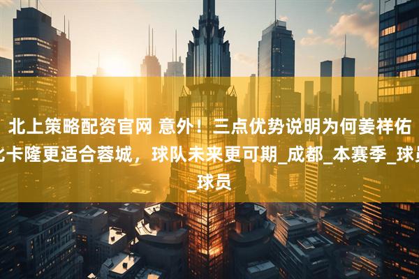 北上策略配资官网 意外！三点优势说明为何姜祥佑比卡隆更适合蓉城，球队未来更可期_成都_本赛季_球员