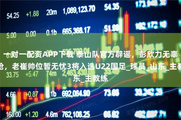 一对一配资APP下载 泰山队官方辟谣，彭欣力无辜躺枪，老崔帅位暂无忧3将入选U22国足_球员_山东_主教练