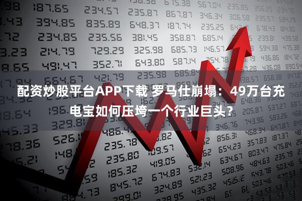 配资炒股平台APP下载 罗马仕崩塌：49万台充电宝如何压垮一个行业巨头？