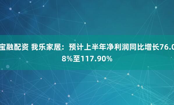 宝融配资 我乐家居：预计上半年净利润同比增长76.08%至117.90%