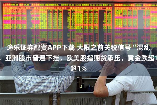 途乐证券配资APP下载 大限之前关税信号“混乱”，亚洲股市普遍下挫，欧美股指期货承压，黄金跌超1%