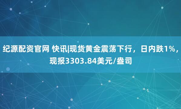 纪源配资官网 快讯|现货黄金震荡下行，日内跌1%，现报3303.84美元/盎司