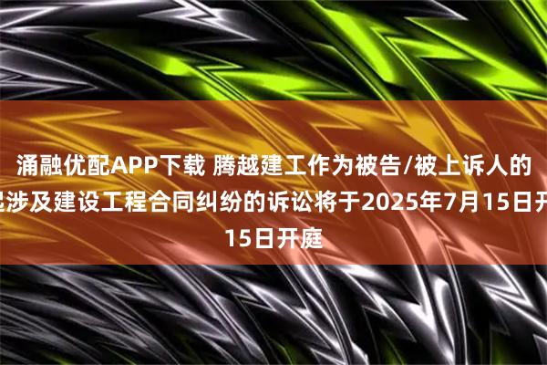 涌融优配APP下载 腾越建工作为被告/被上诉人的1起涉及建设工程合同纠纷的诉讼将于2025年7月15日开庭
