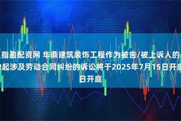 指盈配资网 华鼎建筑装饰工程作为被告/被上诉人的2起涉及劳动合同纠纷的诉讼将于2025年7月15日开庭