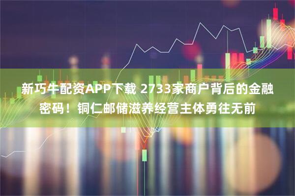 新巧牛配资APP下载 2733家商户背后的金融密码！铜仁邮储滋养经营主体勇往无前