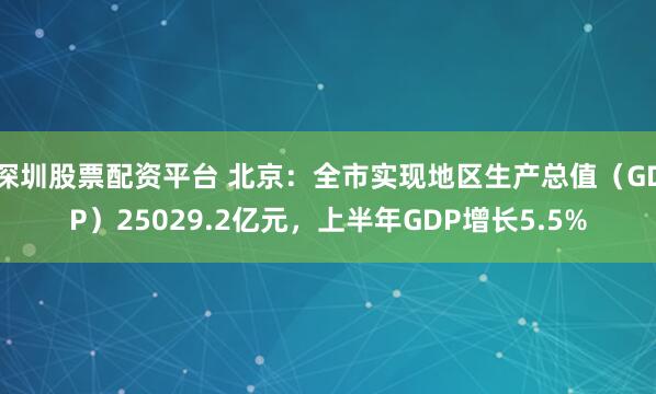 深圳股票配资平台 北京：全市实现地区生产总值（GDP）25029.2亿元，上半年GDP增长5.5%