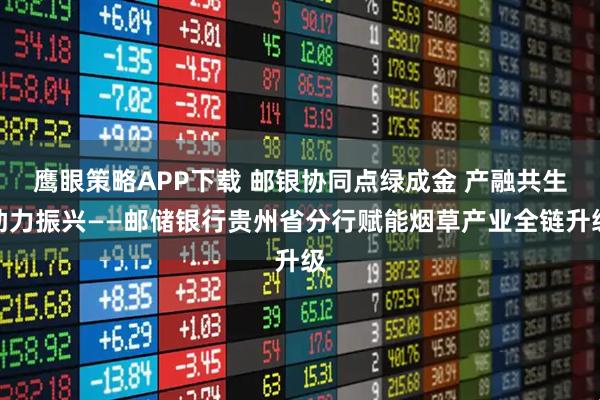 鹰眼策略APP下载 邮银协同点绿成金 产融共生助力振兴——邮储银行贵州省分行赋能烟草产业全链升级